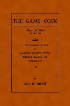 portada the game cock: from the shell to the pit - a comprehensive treatise on gameness, selecting, mating, breeding, walking and conditionin (en Inglés)
