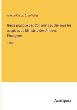 portada Guide pratique des Consulats publié sous les auspices du Ministère des Affaires Étrangères: Tome 1 (en Francés)