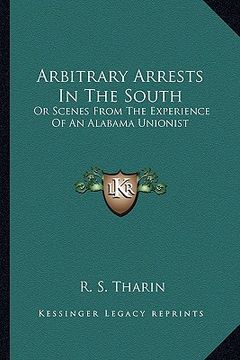 portada arbitrary arrests in the south: or scenes from the experience of an alabama unionist (in English)