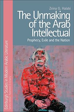 portada The Unmaking of the Arab Intellectual: Prophecy, Exile and the Nation (Edinburgh Studies in Modern Arabic Literature) (en Inglés)