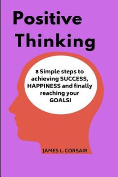 portada Positive Thinking: 8 Simple Steps to Achieving Success, Happiness and Finally Reaching Your Goals! (in English)