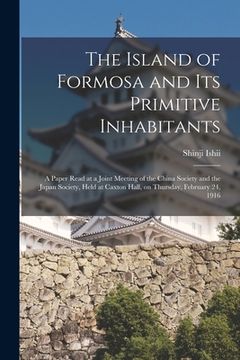 portada The Island of Formosa and Its Primitive Inhabitants: a Paper Read at a Joint Meeting of the China Society and the Japan Society, Held at Caxton Hall, (en Inglés)