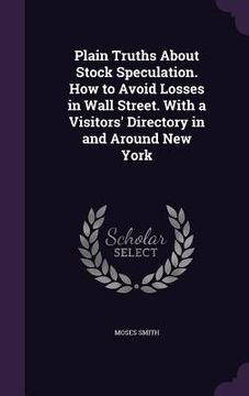 portada Plain Truths About Stock Speculation. How to Avoid Losses in Wall Street. With a Visitors' Directory in and Around New York (in English)