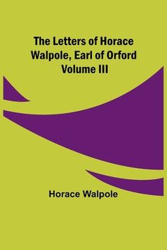 portada The Letters of Horace Walpole, Earl of Orford Volume III (en Inglés)