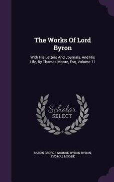 portada The Works Of Lord Byron: With His Letters And Journals, And His Life, By Thomas Moore, Esq, Volume 11