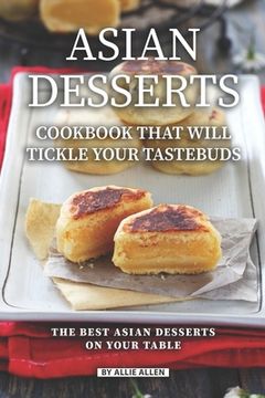 portada Asian Desserts Cookbook That Will Tickle Your Tastebuds: The Best Asian Desserts on Your Table (en Inglés)