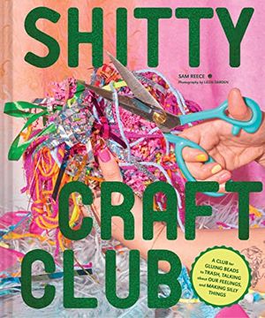 portada Shitty Craft Club: A Club for Gluing Beads to Trash, Talking About our Feelings, and Making Silly Things (in English)