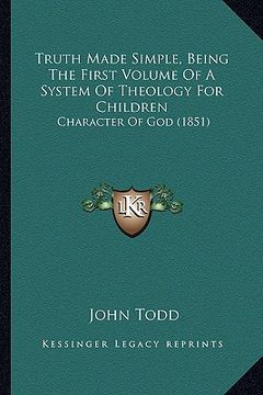 portada truth made simple, being the first volume of a system of theology for children: character of god (1851) (in English)