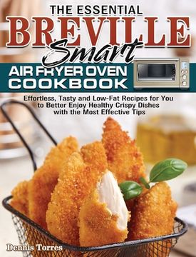 portada The Essential Breville Smart Air Fryer Oven Cookbook: Effortless, Tasty and Low-Fat Recipes for You to Better Enjoy Healthy Crispy Dishes with the Mos (en Inglés)