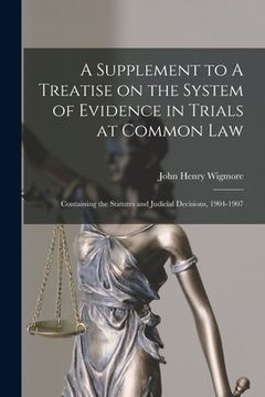 portada A Supplement to A Treatise on the System of Evidence in Trials at Common Law [microform]: Containing the Statutes and Judicial Decisions, 1904-1907 (en Inglés)