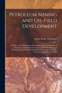 portada Petroleum Mining and Oil-field Development; a Guide to the Exploration of Petroleum Lands, and a Study of the Engineering Problems Connected With the (in English)