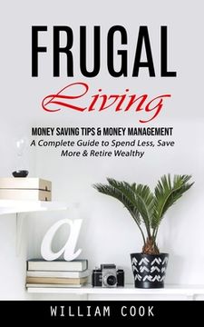 portada Frugal Living: Money Saving Tips & Money Management (A Complete Guide to Spend Less, Save More & Retire Wealthy) (en Inglés)