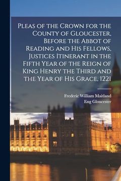 portada Pleas of the Crown for the County of Gloucester, Before the Abbot of Reading and his Fellows, Justices Itinerant in the Fifth Year of the Reign of King Henry the Third and the Year of his Grace, 1221 (en Inglés)