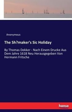 portada The Shoemaker's Sic Holiday: By Thomas Dekker - Nach Einem Drucke Aus Dem Jahre 1618 Neu Herausgegeben Von Hermann Fritsche (en Inglés)