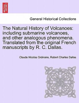 portada the natural history of volcanoes: including submarine volcanoes, and other analogous phenomena. translated from the original french manuscripts by r.