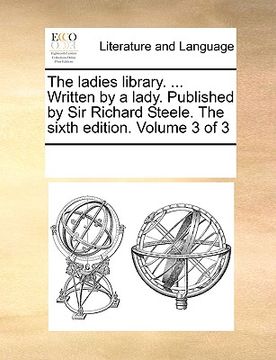 portada the ladies library. ... written by a lady. published by sir richard steele. the sixth edition. volume 3 of 3