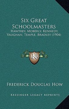 portada six great schoolmasters: hawtrey, moberly, kennedy, vaughan, temple, bradley (1904) (en Inglés)