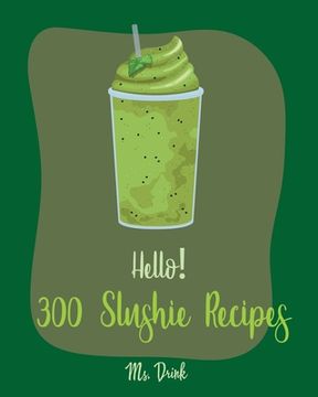 portada Hello! 300 Slushie Recipes: Best Slushie Cookbook Ever For Beginners [Watermelon Cookbook, Vegetable And Fruit Smoothie Recipes, Alcohol Mix Drink (en Inglés)