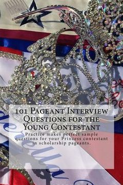 portada 101 Pageant Interview Questions for the Young Contestant: Practice makes perfect sample questions for your Princess contestant in scholarship pageants (en Inglés)