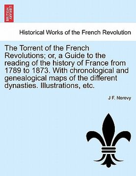portada the torrent of the french revolutions; or, a guide to the reading of the history of france from 1789 to 1873. with chronological and genealogical maps (en Inglés)