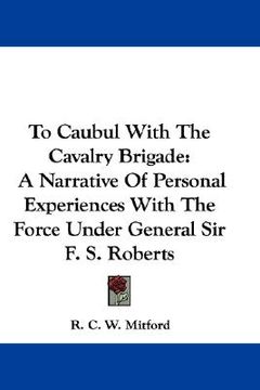 portada to caubul with the cavalry brigade: a narrative of personal experiences with the force under general sir f. s. roberts (en Inglés)