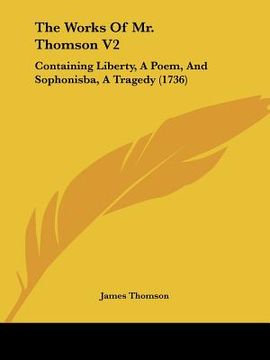 portada the works of mr. thomson v2: containing liberty, a poem, and sophonisba, a tragedy (1736) (en Inglés)