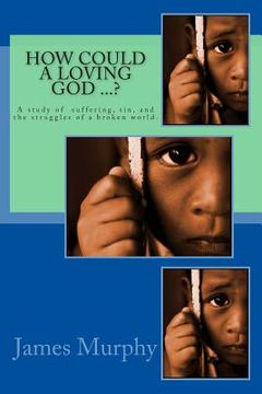 portada How Could a Loving God ...?: A study of suffering, sin, and struggle in a broken world