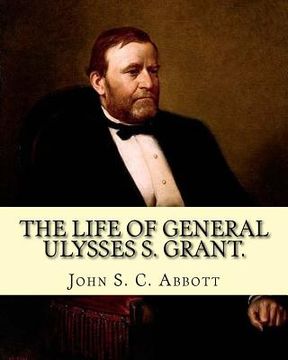 portada The life of General Ulysses S. Grant. Containing a brief but faithful narrative of those military and diplomatic achievements which have entitled him