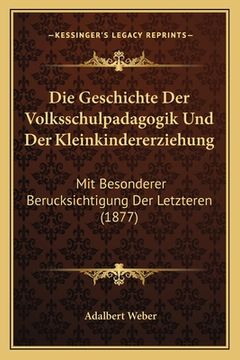 portada Die Geschichte Der Volksschulpadagogik Und Der Kleinkindererziehung: Mit Besonderer Berucksichtigung Der Letzteren (1877) (en Alemán)
