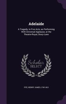 portada Adelaide: A Tragedy, in Five Acts, as Performing With Universal Applause, at the Theatre-Royal, Drury-Lane (en Inglés)