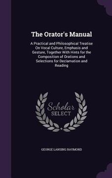 portada The Orator's Manual: A Practical and Philosophical Treatise On Vocal Culture, Emphasis and Gesture, Together With Hints for the Composition (en Inglés)