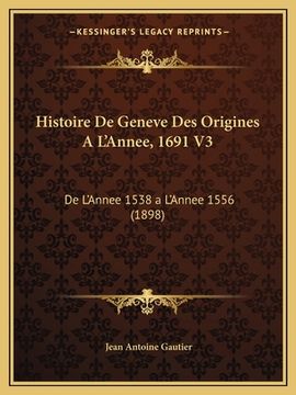 portada Histoire De Geneve Des Origines A L'Annee, 1691 V3: De L'Annee 1538 a L'Annee 1556 (1898) (en Francés)