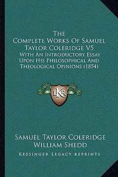 portada the complete works of samuel taylor coleridge v5: with an introductory essay upon his philosophical and theological opinions (1854) (en Inglés)