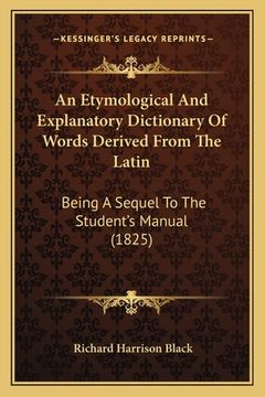 portada an etymological and explanatory dictionary of words derived from the latin: being a sequel to the student's manual (1825) (en Inglés)