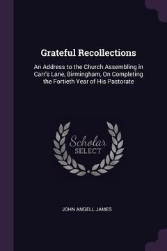 portada Grateful Recollections: An Address to the Church Assembling in Carr's Lane, Birmingham, On Completing the Fortieth Year of His Pastorate (en Inglés)