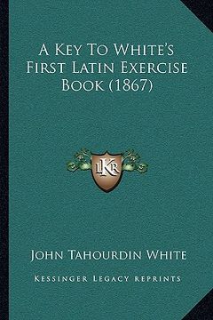 portada a key to white's first latin exercise book (1867) a key to white's first latin exercise book (1867) (en Inglés)