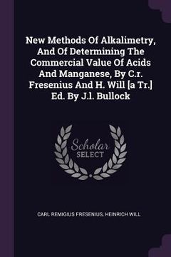 portada New Methods Of Alkalimetry, And Of Determining The Commercial Value Of Acids And Manganese, By C.r. Fresenius And H. Will [a Tr.] Ed. By J.l. Bullock (in English)