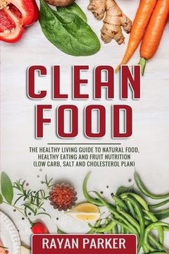 portada Clean Food: The Healthy Living Guide to Natural Food, Healthy Eating and Fruit Nutrition (Low Carb, Salt and Cholesterol Plan) (en Inglés)
