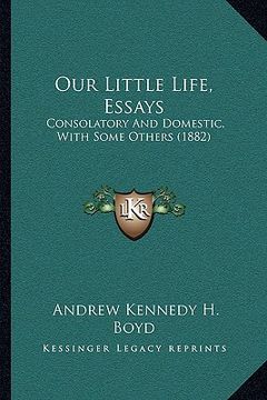 portada our little life, essays: consolatory and domestic, with some others (1882) (en Inglés)