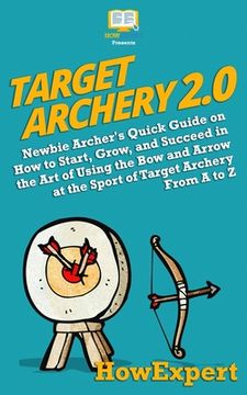 portada Target Archery 2.0: Newbie Archer's Quick Guide on How to Start, Grow, and Succeed in the Art of Using the Bow and Arrow at the Sport of T (in English)