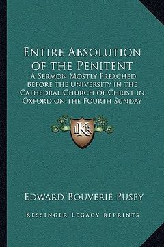 portada entire absolution of the penitent: a sermon mostly preached before the university in the cathedral church of christ in oxford on the fourth sunday aft (en Inglés)