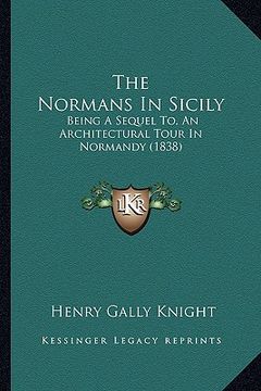 portada the normans in sicily: being a sequel to, an architectural tour in normandy (1838) (en Inglés)