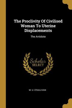 portada The Proclivity Of Civilised Woman To Uterine Displacements: The Antidote (en Inglés)