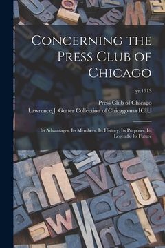 portada Concerning the Press Club of Chicago: Its Advantages, Its Members, Its History, Its Purposes, Its Legends, Its Future; yr.1913 (en Inglés)