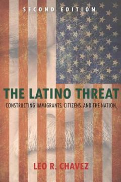 portada the latino threat: constructing immigrants, citizens, and the nation, second edition (en Inglés)
