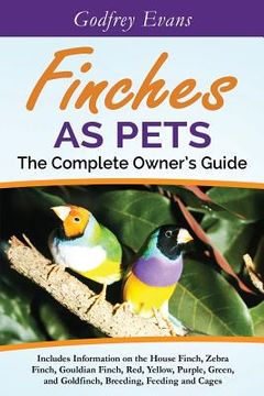 portada Finches as Pets. The Complete Owner's Guide. Includes Information on the House Finch, Zebra Finch, Gouldian Finch, Red, Yellow, Purple, Green and Gold (in English)