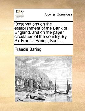 portada observations on the establishment of the bank of england, and on the paper circulation of the country. by sir francis baring, bart. ... (en Inglés)