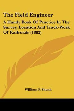 portada the field engineer: a handy book of practice in the survey, location and track-work of railroads (1882) (in English)