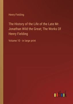 portada The History of the Life of the Late Mr. Jonathan Wild the Great; The Works Of Henry Fielding: Volume 10 - in large print (in English)