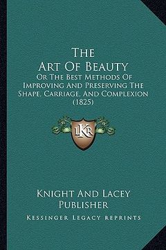 portada the art of beauty: or the best methods of improving and preserving the shape, carriage, and complexion (1825) (en Inglés)